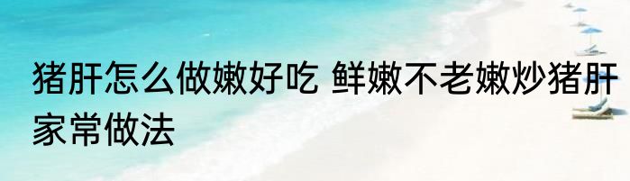猪肝怎么做嫩好吃 鲜嫩不老嫩炒猪肝家常做法