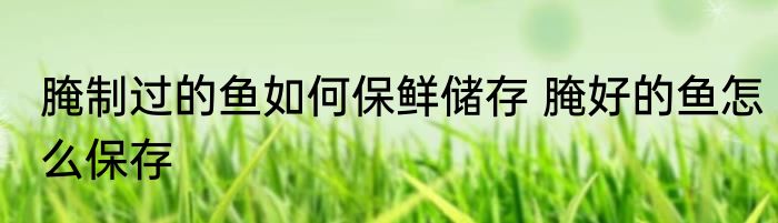 腌制过的鱼如何保鲜储存 腌好的鱼怎么保存