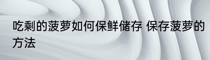 吃剩的菠萝如何保鲜储存 保存菠萝的方法