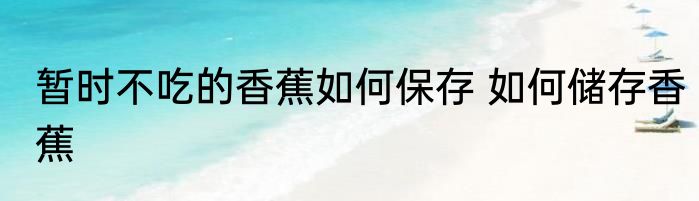 暂时不吃的香蕉如何保存 如何储存香蕉