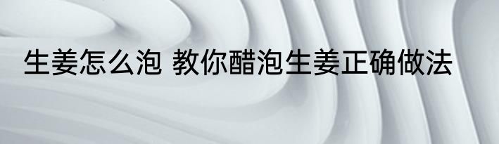 生姜怎么泡 教你醋泡生姜正确做法