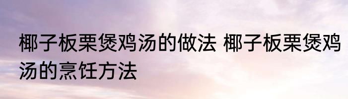 椰子板栗煲鸡汤的做法 椰子板栗煲鸡汤的烹饪方法