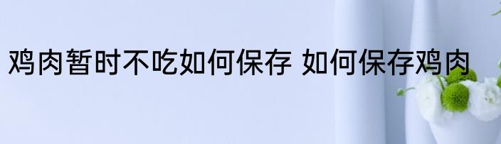 鸡肉暂时不吃如何保存 如何保存鸡肉