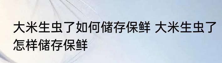 大米生虫了如何储存保鲜 大米生虫了怎样储存保鲜
