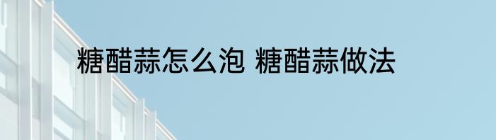 糖醋蒜怎么泡 糖醋蒜做法