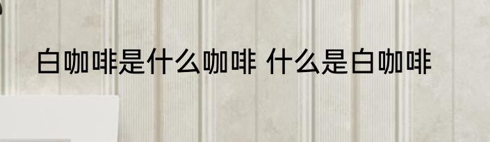 白咖啡是什么咖啡 什么是白咖啡