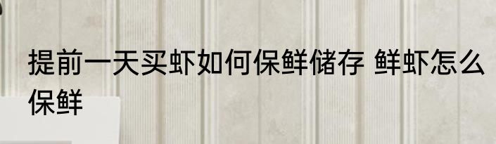 提前一天买虾如何保鲜储存 鲜虾怎么保鲜