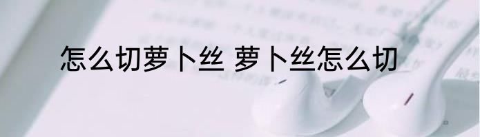 怎么切萝卜丝 萝卜丝怎么切