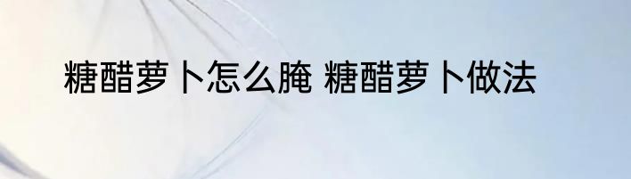 糖醋萝卜怎么腌 糖醋萝卜做法