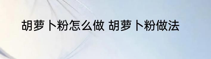 胡萝卜粉怎么做 胡萝卜粉做法