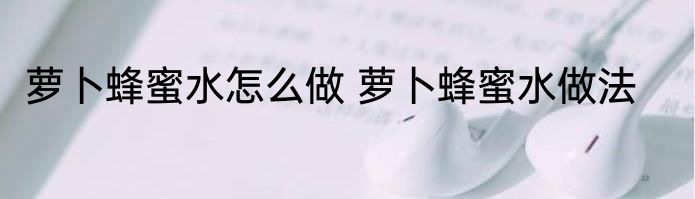萝卜蜂蜜水怎么做 萝卜蜂蜜水做法