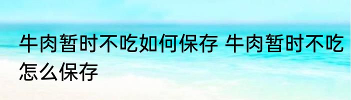 牛肉暂时不吃如何保存 牛肉暂时不吃怎么保存
