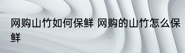 网购山竹如何保鲜 网购的山竹怎么保鲜