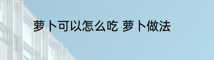 萝卜可以怎么吃 萝卜做法