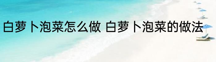 白萝卜泡菜怎么做 白萝卜泡菜的做法