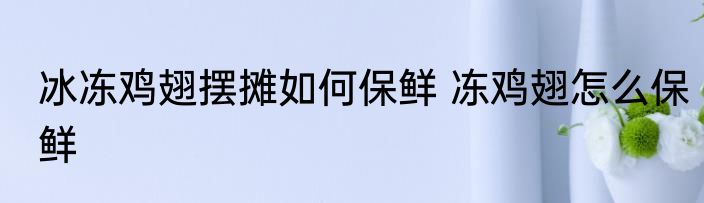 冰冻鸡翅摆摊如何保鲜 冻鸡翅怎么保鲜