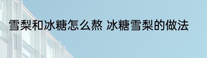 雪梨和冰糖怎么熬 冰糖雪梨的做法