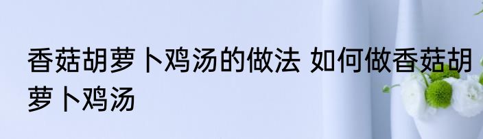 香菇胡萝卜鸡汤的做法 如何做香菇胡萝卜鸡汤