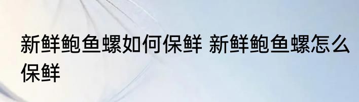 新鲜鲍鱼螺如何保鲜 新鲜鲍鱼螺怎么保鲜