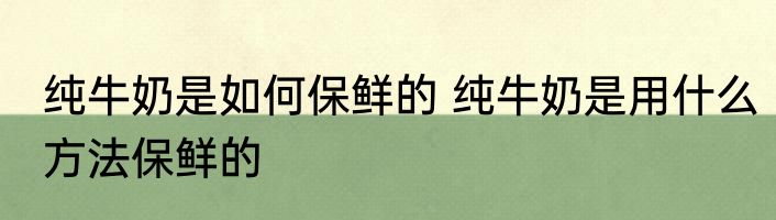 纯牛奶是如何保鲜的 纯牛奶是用什么方法保鲜的