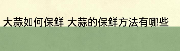 大蒜如何保鲜 大蒜的保鲜方法有哪些