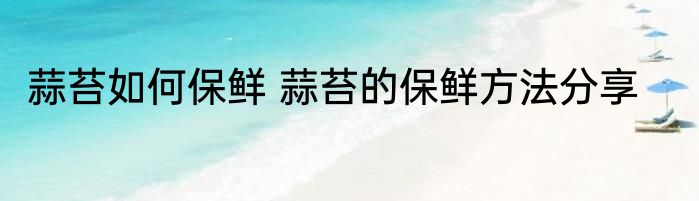 蒜苔如何保鲜 蒜苔的保鲜方法分享