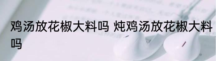 鸡汤放花椒大料吗 炖鸡汤放花椒大料吗