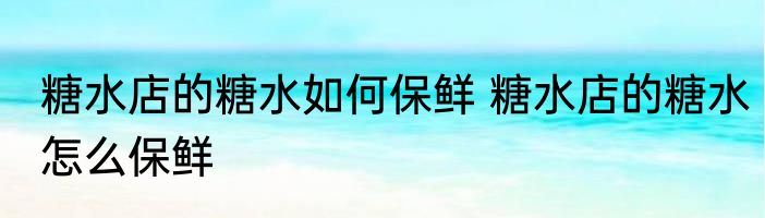 糖水店的糖水如何保鲜 糖水店的糖水怎么保鲜
