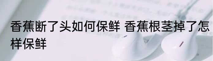 香蕉断了头如何保鲜 香蕉根茎掉了怎样保鲜