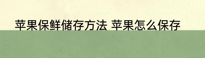 苹果保鲜储存方法 苹果怎么保存