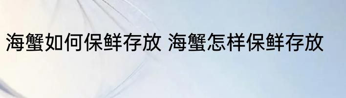 海蟹如何保鲜存放 海蟹怎样保鲜存放