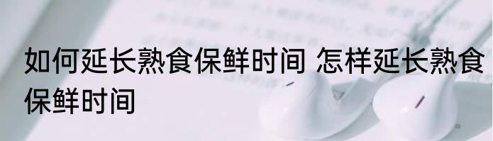 如何延长熟食保鲜时间 怎样延长熟食保鲜时间