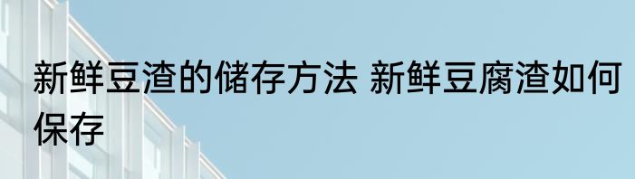 新鲜豆渣的储存方法 新鲜豆腐渣如何保存