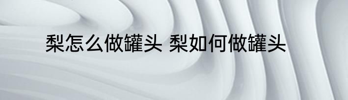 梨怎么做罐头 梨如何做罐头