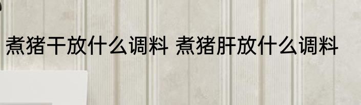 煮猪干放什么调料 煮猪肝放什么调料