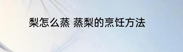 梨怎么蒸 蒸梨的烹饪方法