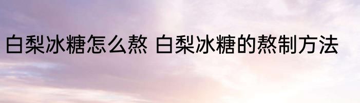 白梨冰糖怎么熬 白梨冰糖的熬制方法