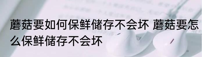 蘑菇要如何保鲜储存不会坏 蘑菇要怎么保鲜储存不会坏