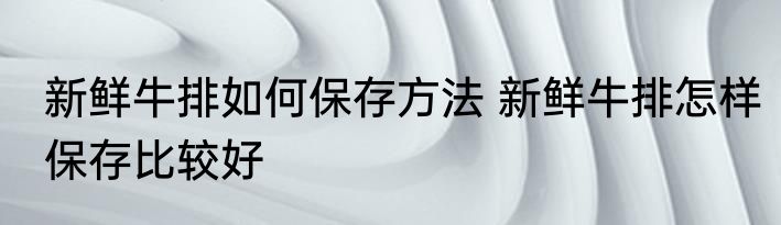 新鲜牛排如何保存方法 新鲜牛排怎样保存比较好