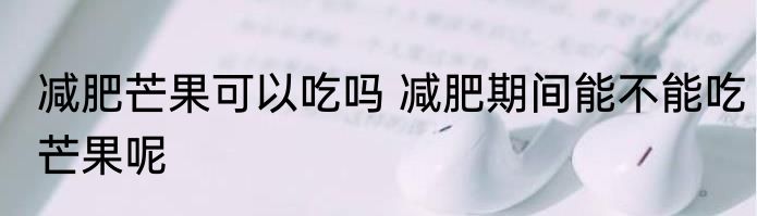 减肥芒果可以吃吗 减肥期间能不能吃芒果呢