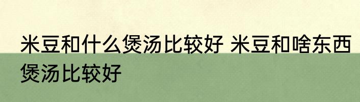 米豆和什么煲汤比较好 米豆和啥东西煲汤比较好