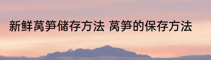 新鲜莴笋储存方法 莴笋的保存方法