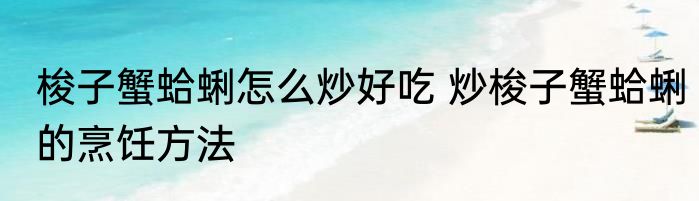 梭子蟹蛤蜊怎么炒好吃 炒梭子蟹蛤蜊的烹饪方法