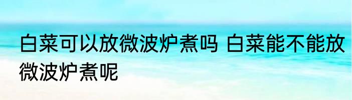 白菜可以放微波炉煮吗 白菜能不能放微波炉煮呢