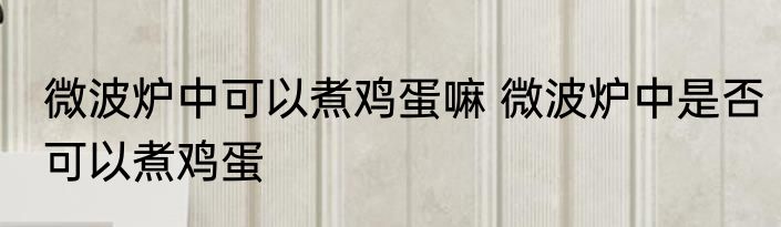 微波炉中可以煮鸡蛋嘛 微波炉中是否可以煮鸡蛋