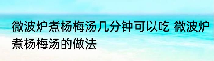 微波炉煮杨梅汤几分钟可以吃 微波炉煮杨梅汤的做法