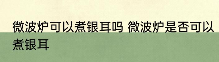 微波炉可以煮银耳吗 微波炉是否可以煮银耳