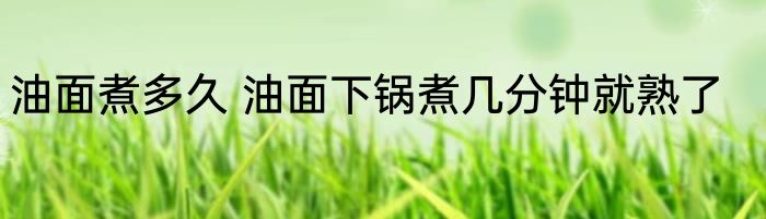 油面煮多久 油面下锅煮几分钟就熟了