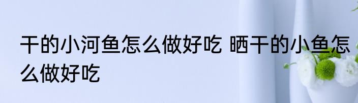 干的小河鱼怎么做好吃 晒干的小鱼怎么做好吃