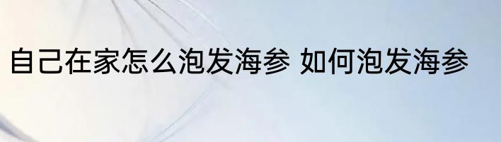 自己在家怎么泡发海参 如何泡发海参